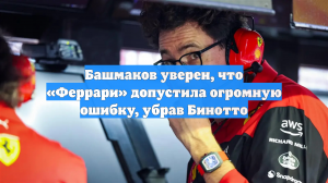Башмаков уверен, что «Феррари» допустила огромную ошибку, убрав Бинотто