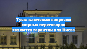 Туск: ключевым вопросом мирных переговоров являются гарантии для Киева