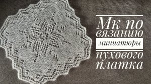 Учимся вязать пуховый платок на примере миниатюры.