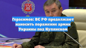 Герасимов: ВС РФ продолжают наносить поражение армии Украины под Купянском