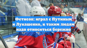 Фетисов: играл с Путиным и Лукашенко, к таким людям надо относиться бережно