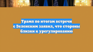 Трамп по итогам встречи с Зеленским заявил, что стороны близки к урегулированию