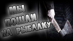 Страшный рассказ про РЫБАЛКУ - МЫ ПОШЛИ НА РЫБАЛКУ - СТРАШИЛКИ НА НОЧЬ, СТРАШНЫЕ ИСТОРИИ