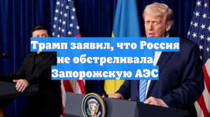 Трамп заявил, что Россия не обстреливала Запорожскую АЭС
