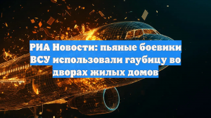 РИА Новости: пьяные боевики ВСУ использовали гаубицу во дворах жилых домов