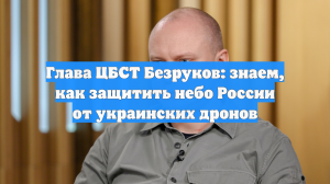 Глава ЦБСТ Безруков: знаем, как защитить небо России от украинских дронов
