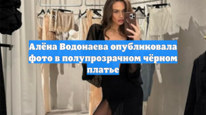 Алёна Водонаева опубликовала фото в полупрозрачном чёрном платье