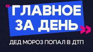 Главное за день: Дед Мороз попал в ДТП