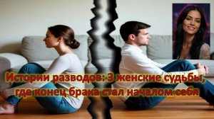 Истории разводов: 3 женские судьбы, где конец брака стал началом себя