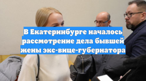 В Екатеринбурге началось рассмотрение дела бывшей жены экс-вице-губернатора