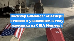 Военкор Симонов: «Вагнер» отнесся с уважением к телу наемника из США Меймера