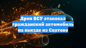 Дрон ВСУ атаковал гражданский автомобиль на выезде из Сватово