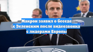 Макрон заявил о беседе с Зеленским после видеозвонка с лидерами Европы