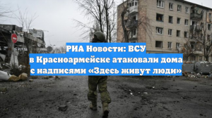 РИА Новости: ВСУ в Красноармейске атаковали дома с надписями «Здесь живут люди»