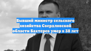 Бывший министр сельского хозяйства Свердловской области Бахтерев умер в 38 лет