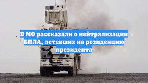 В МО рассказали о нейтрализации БПЛА, летевших на резиденцию президента