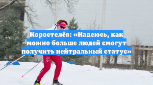 Коростелёв: «Надеюсь, как можно больше людей смогут получить нейтральный статус»