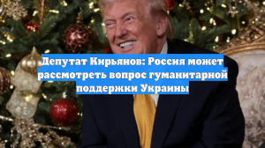 Депутат Кирьянов: Россия может рассмотреть вопрос гуманитарной поддержки Украины