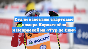 Стали известны стартовые номера Коростелёва и Непряевой на «Тур де Ски»