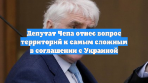 Депутат Чепа отнес вопрос территорий к самым сложным в соглашении с Украиной