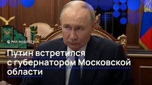 Путин провел встречу с губернатором Московской области