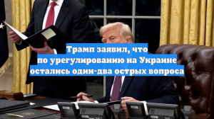 Трамп заявил, что по урегулированию на Украине остались один-два острых вопроса