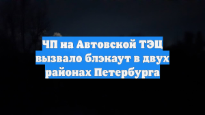 ЧП на Автовской ТЭЦ вызвало блэкаут в двух районах Петербурга