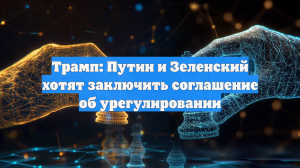 Трамп: Путин и Зеленский хотят заключить соглашение об урегулировании