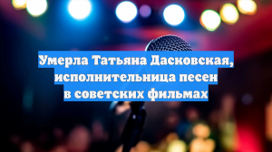 Умерла Татьяна Дасковская, исполнительница песен в советских фильмах