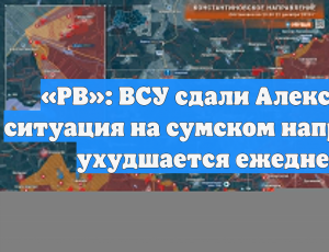 «РВ»: ВСУ сдали Алексеевку, ситуация на сумском направлении ухудшается ежедневно