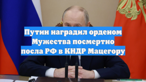 Путин наградил орденом Мужества посмертно посла РФ в КНДР Мацегору