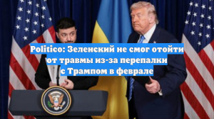 Politico: Зеленский так и не оправился от февральской встречи с Трампом
