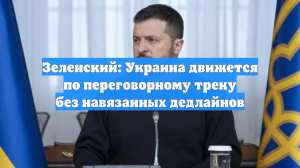 Зеленский: Украина движется по переговорному треку без навязанных дедлайнов
