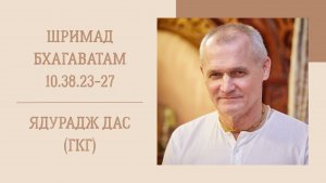 30.12.25 (8:15) - Шримад Бхагаватам 10.38.23-27 - Е.М. Ядурадж дас (ГКГ)