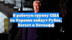 В рабочую группу США по Украине войдут Рубио, Хегсет и Уиткофф