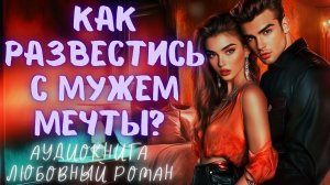 КАК РАЗВЕСТИСЬ С МУЖЕМ МЕЧТЫ?: СЛУШАТЬ АУДИОКНИГА ЛЮБОВНЫЙ РОМАН