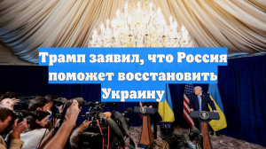 Трамп заявил, что Россия поможет восстановить Украину