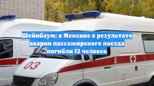 Шейнбаум: в Мексике в результате аварии пассажирского поезда погибли 13 человек