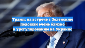 Трамп: на встрече с Зеленским подошли очень близко к урегулированию на Украине