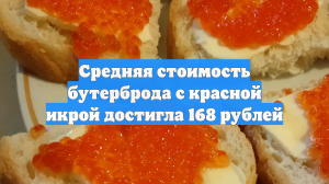 Средняя стоимость бутерброда с красной икрой достигла 168 рублей