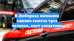В Люберцах женщина заживо сожгла трех человек, идет следствие