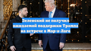 Зеленский не получил ожидаемой поддержки Трампа на встрече в Мар-а-Лаго
