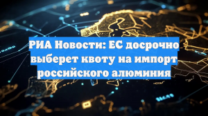 РИА Новости: ЕС досрочно выберет квоту на импорт российского алюминия