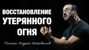 «Восстановление утерянного огня» Пастор Андрей Шаповалов