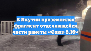 В Якутии приземлился фрагмент отделяющейся части ракеты «Союз-2.1б»