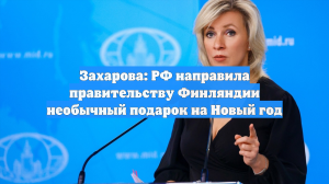 Захарова: РФ направила правительству Финляндии необычный подарок на Новый год