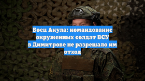 Боец Акула: командование окруженных солдат ВСУ в Димитрове не разрешало им отход