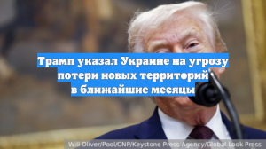 Трамп указал Украине на угрозу потери новых территорий в ближайшие месяцы