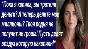 Истории со Смыслом/"Пока я копила, вы тратили деньги? А теперь делите мои миллионы?/Истории из жизни