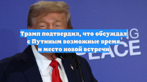 Трамп подтвердил, что обсуждал с Путиным возможные время и место новой встречи